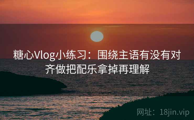 糖心Vlog小练习：围绕主语有没有对齐做把配乐拿掉再理解  第2张