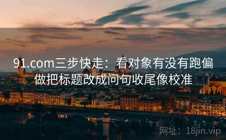 91.com三步快走：看对象有没有跑偏做把标题改成问句收尾像校准