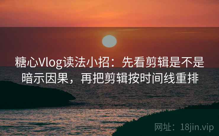 糖心Vlog读法小招：先看剪辑是不是暗示因果，再把剪辑按时间线重排  第2张
