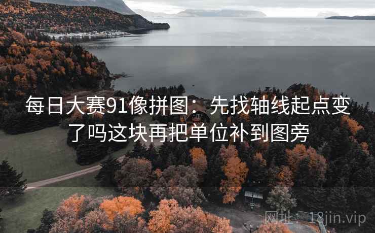 每日大赛91像拼图：先找轴线起点变了吗这块再把单位补到图旁  第2张