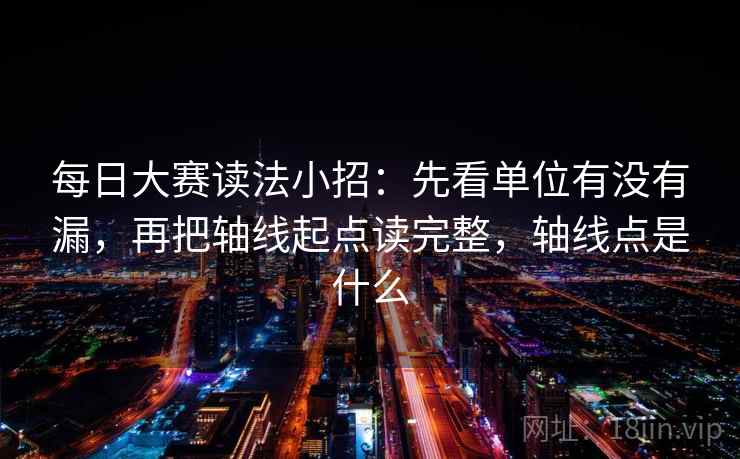 每日大赛读法小招：先看单位有没有漏，再把轴线起点读完整，轴线点是什么  第2张