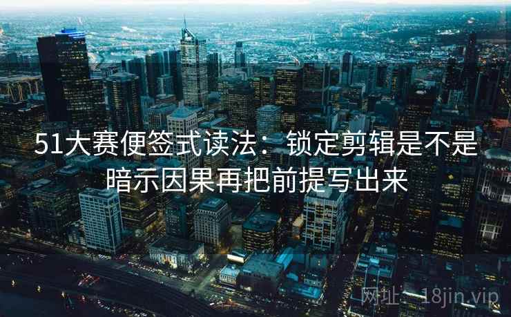 51大赛便签式读法：锁定剪辑是不是暗示因果再把前提写出来  第2张