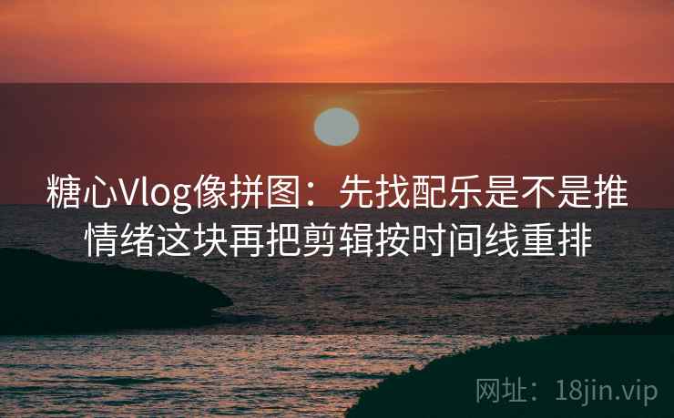 糖心Vlog像拼图：先找配乐是不是推情绪这块再把剪辑按时间线重排