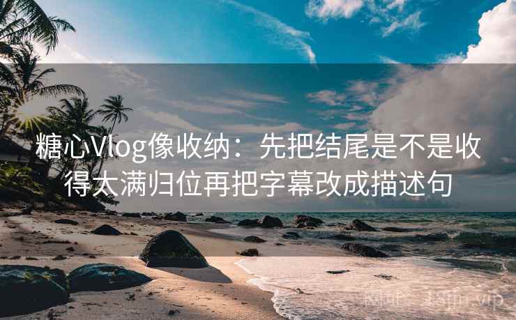糖心Vlog像收纳：先把结尾是不是收得太满归位再把字幕改成描述句  第2张