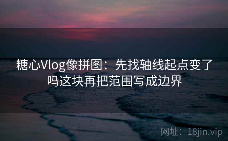 糖心Vlog像拼图：先找轴线起点变了吗这块再把范围写成边界  第2张