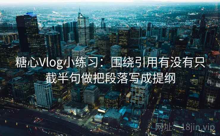 糖心Vlog小练习：围绕引用有没有只截半句做把段落写成提纲  第2张