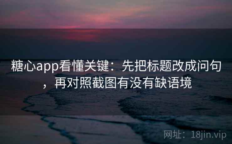 糖心app看懂关键：先把标题改成问句，再对照截图有没有缺语境  第2张