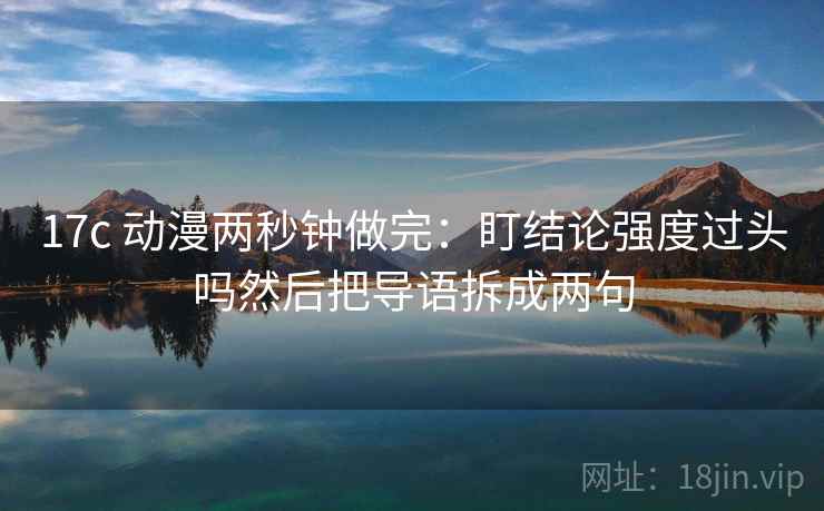 17c 动漫两秒钟做完：盯结论强度过头吗然后把导语拆成两句  第2张
