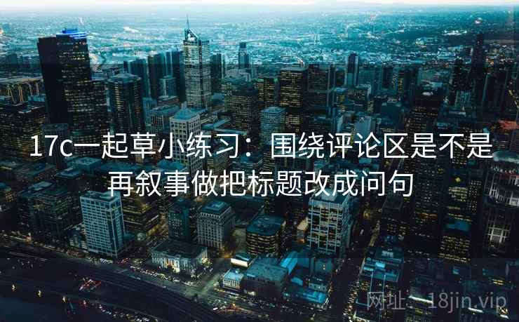 17c一起草小练习：围绕评论区是不是再叙事做把标题改成问句