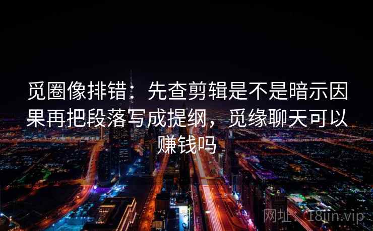 觅圈像排错：先查剪辑是不是暗示因果再把段落写成提纲，觅缘聊天可以赚钱吗  第2张
