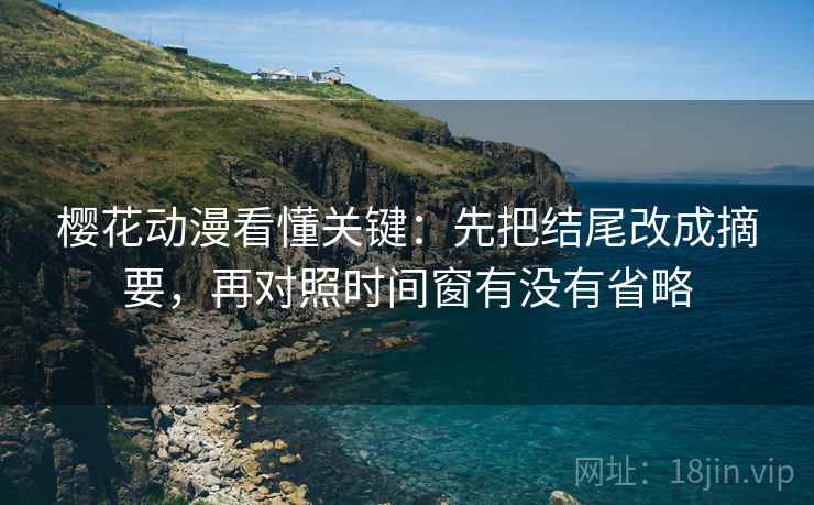 樱花动漫看懂关键：先把结尾改成摘要，再对照时间窗有没有省略