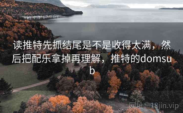 读推特先抓结尾是不是收得太满，然后把配乐拿掉再理解，推特的domsub