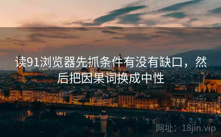 读91浏览器先抓条件有没有缺口，然后把因果词换成中性  第2张