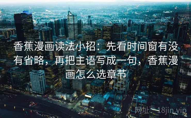 香蕉漫画读法小招：先看时间窗有没有省略，再把主语写成一句，香蕉漫画怎么选章节