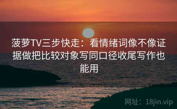 菠萝TV三步快走：看情绪词像不像证据做把比较对象写同口径收尾写作也能用  第2张