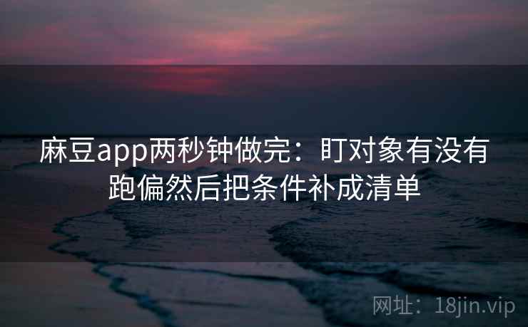 麻豆app两秒钟做完：盯对象有没有跑偏然后把条件补成清单  第2张