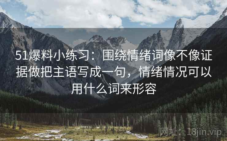 51爆料小练习：围绕情绪词像不像证据做把主语写成一句，情绪情况可以用什么词来形容