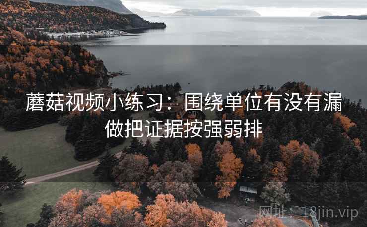 蘑菇视频小练习：围绕单位有没有漏做把证据按强弱排  第2张