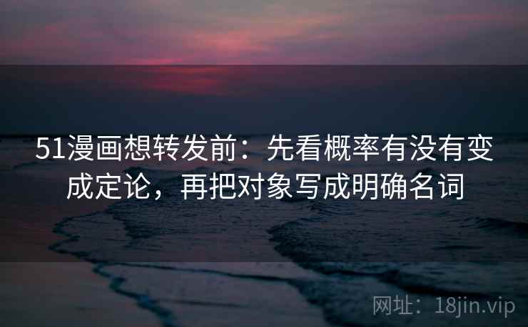 51漫画想转发前：先看概率有没有变成定论，再把对象写成明确名词  第2张