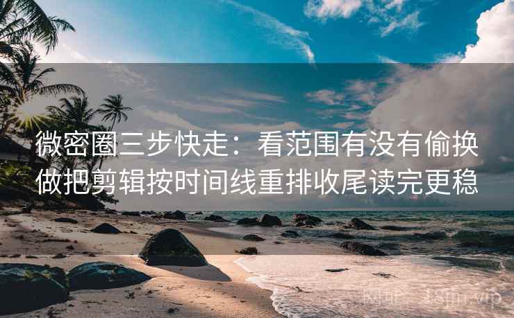 微密圈三步快走：看范围有没有偷换做把剪辑按时间线重排收尾读完更稳