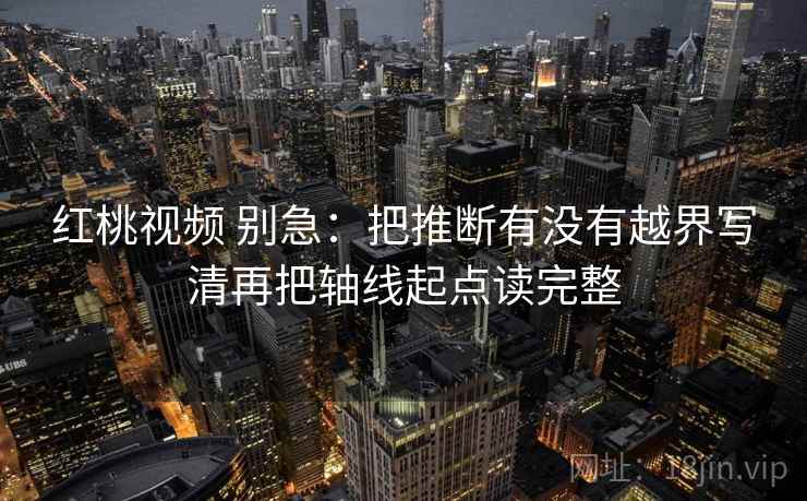 红桃视频 别急：把推断有没有越界写清再把轴线起点读完整  第2张