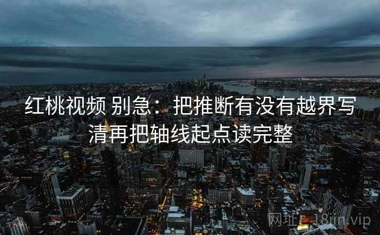 红桃视频 别急：把推断有没有越界写清再把轴线起点读完整