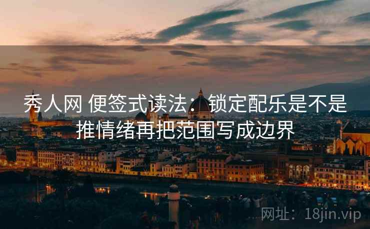 秀人网 便签式读法：锁定配乐是不是推情绪再把范围写成边界