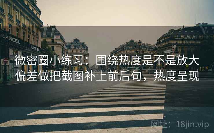 微密圈小练习：围绕热度是不是放大偏差做把截图补上前后句，热度呈现  第2张