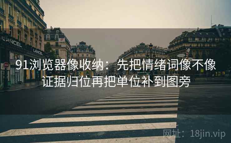 91浏览器像收纳：先把情绪词像不像证据归位再把单位补到图旁  第2张