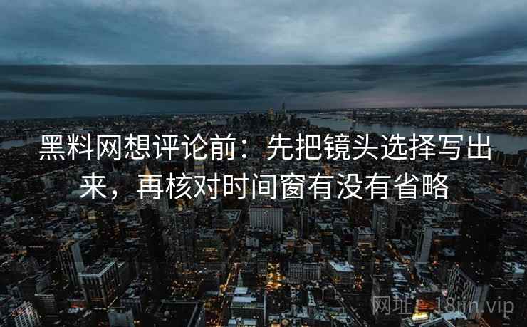 黑料网想评论前：先把镜头选择写出来，再核对时间窗有没有省略