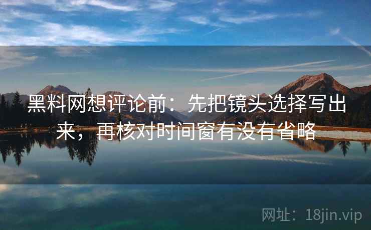 黑料网想评论前：先把镜头选择写出来，再核对时间窗有没有省略  第2张