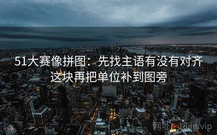 51大赛像拼图：先找主语有没有对齐这块再把单位补到图旁  第2张