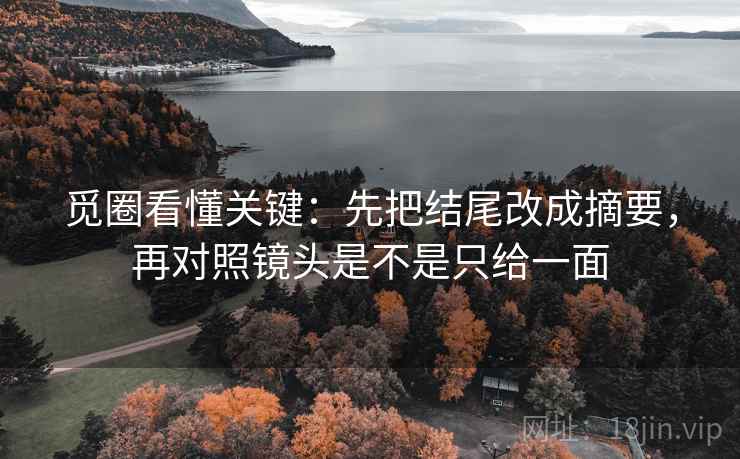 觅圈看懂关键：先把结尾改成摘要，再对照镜头是不是只给一面