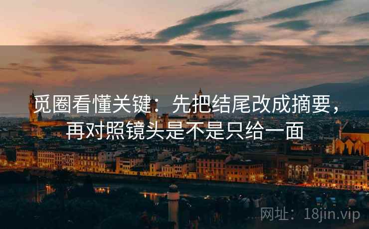 觅圈看懂关键：先把结尾改成摘要，再对照镜头是不是只给一面  第2张