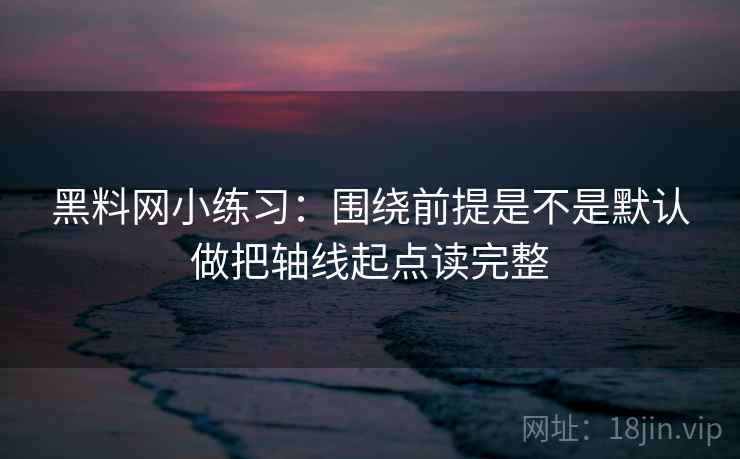黑料网小练习：围绕前提是不是默认做把轴线起点读完整  第2张