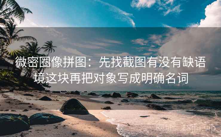 微密圈像拼图：先找截图有没有缺语境这块再把对象写成明确名词  第2张