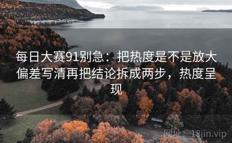 每日大赛91别急：把热度是不是放大偏差写清再把结论拆成两步，热度呈现  第2张