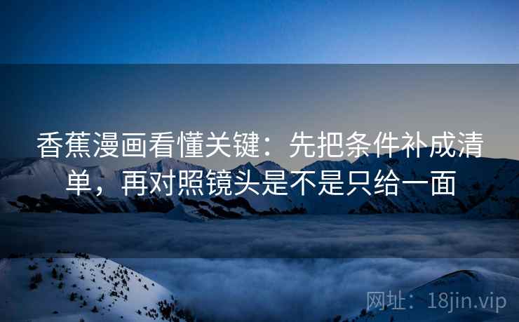 香蕉漫画看懂关键：先把条件补成清单，再对照镜头是不是只给一面  第2张
