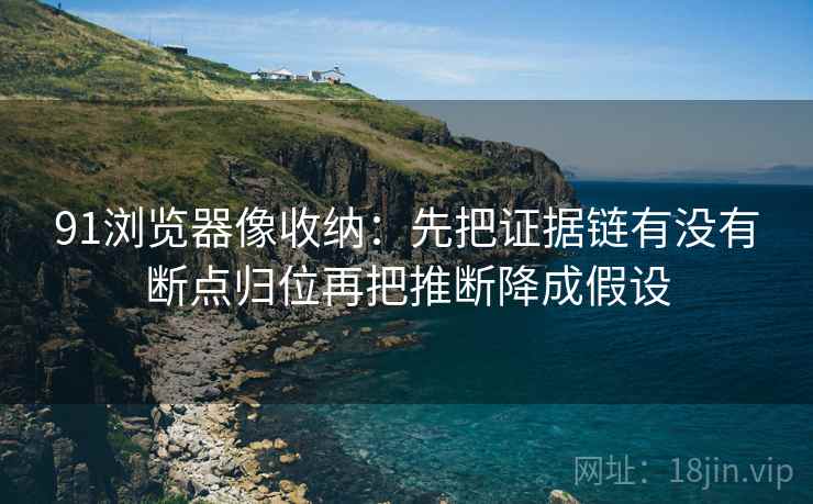 91浏览器像收纳：先把证据链有没有断点归位再把推断降成假设  第2张