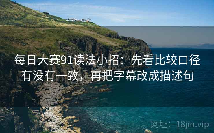 每日大赛91读法小招：先看比较口径有没有一致，再把字幕改成描述句  第2张