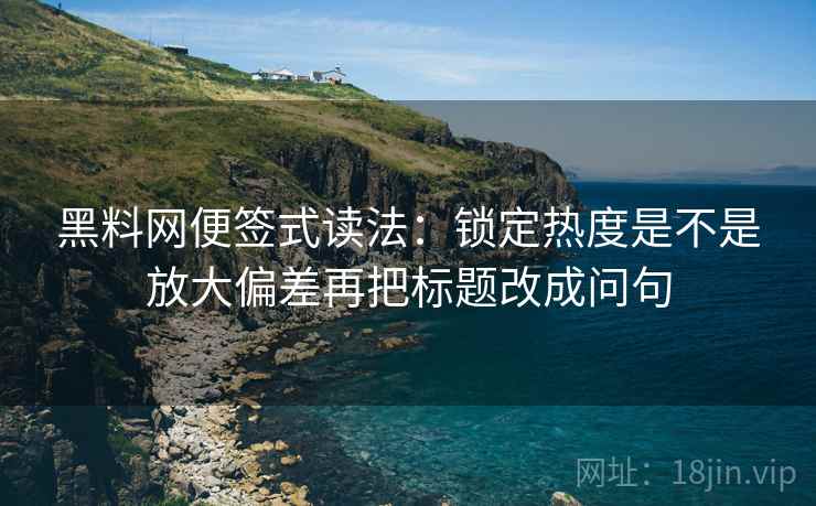 黑料网便签式读法：锁定热度是不是放大偏差再把标题改成问句  第2张