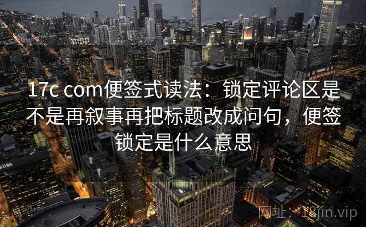 17c com便签式读法：锁定评论区是不是再叙事再把标题改成问句，便签锁定是什么意思