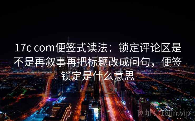 17c com便签式读法：锁定评论区是不是再叙事再把标题改成问句，便签锁定是什么意思  第2张