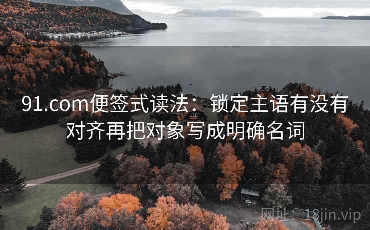 91.com便签式读法：锁定主语有没有对齐再把对象写成明确名词