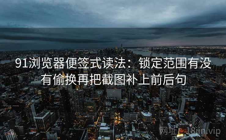 91浏览器便签式读法：锁定范围有没有偷换再把截图补上前后句