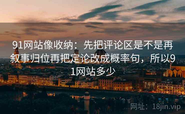 91网站像收纳：先把评论区是不是再叙事归位再把定论改成概率句，所以91网站多少