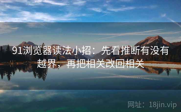 91浏览器读法小招：先看推断有没有越界，再把相关改回相关  第2张