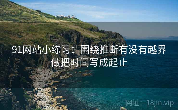 91网站小练习：围绕推断有没有越界做把时间写成起止  第2张