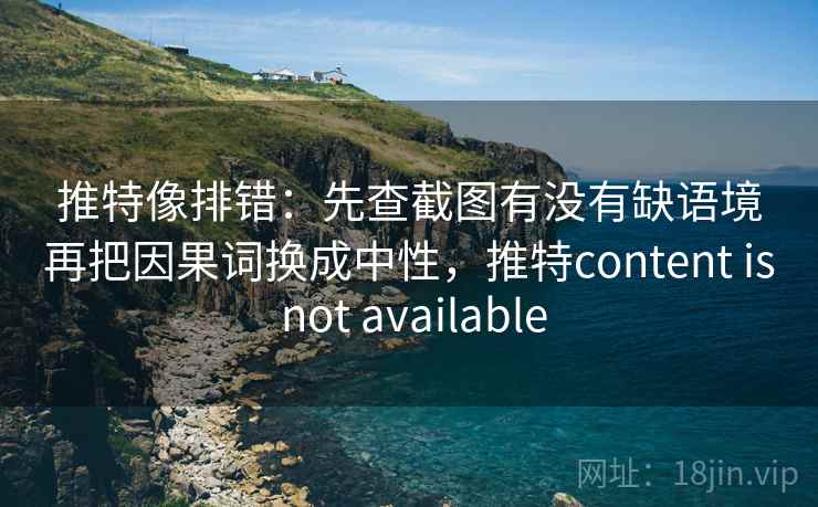 推特像排错：先查截图有没有缺语境再把因果词换成中性，推特content is not available  第2张