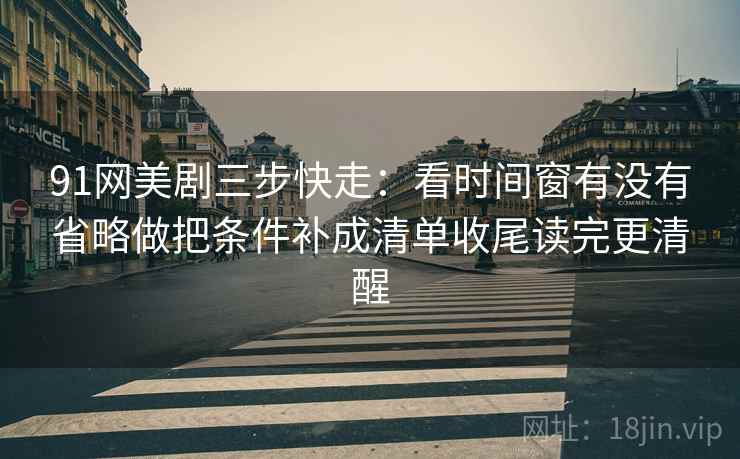 91网美剧三步快走：看时间窗有没有省略做把条件补成清单收尾读完更清醒